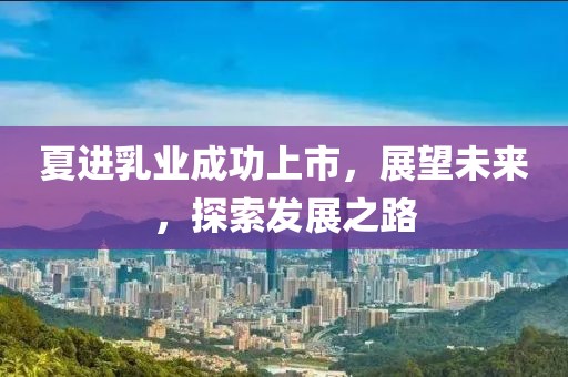 夏进乳业成功上市，展望未来，探索发展之路