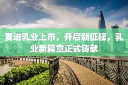夏进乳业上市，开启新征程，乳业新篇章正式铸就