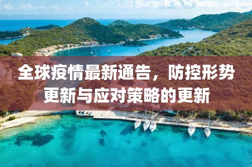 全球疫情最新通告，防控形势更新与应对策略的更新