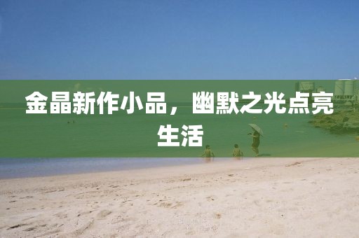 金晶新作小品，幽默之光点亮生活