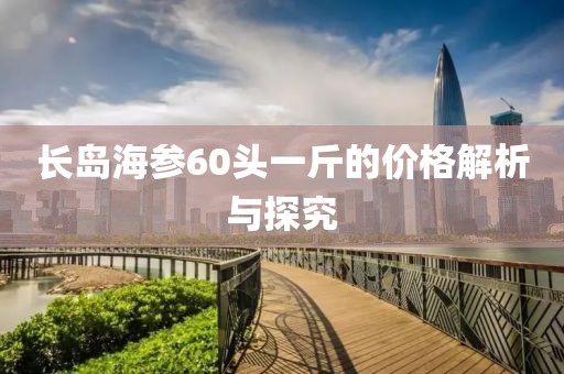 长岛海参60头一斤的价格解析与探究