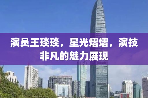 演员王琰琰，星光熠熠，演技非凡的魅力展现