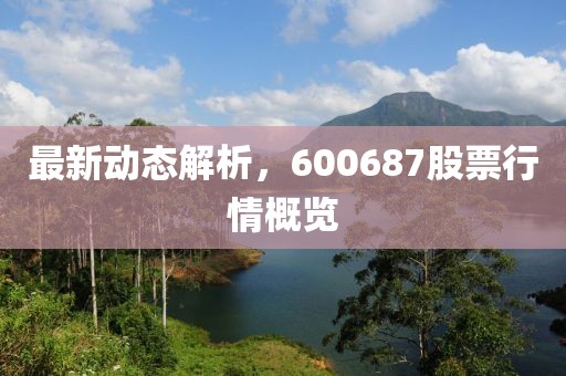 最新动态解析，600687股票行情概览