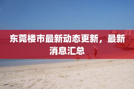 东莞楼市最新动态更新，最新消息汇总