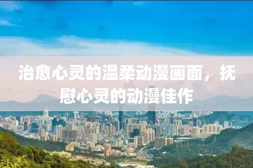 治愈心灵的温柔动漫画面，抚慰心灵的动漫佳作