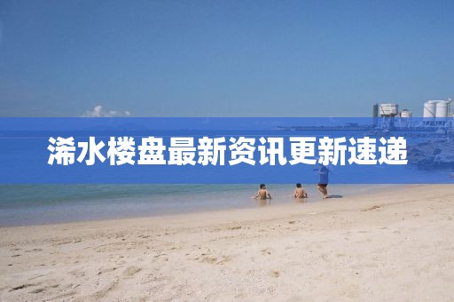 浠水楼盘最新资讯更新速递