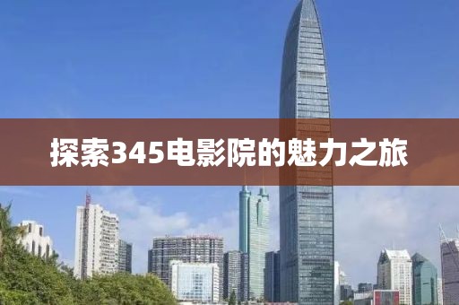 探索345电影院的魅力之旅