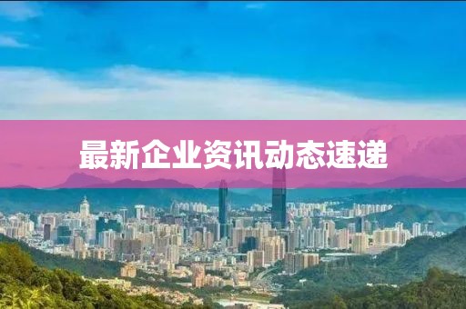 最新企业资讯动态速递