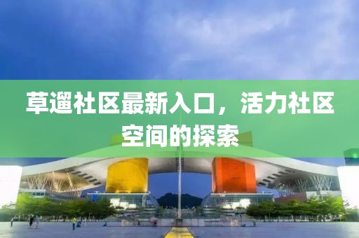 草遛社区最新入口，活力社区空间的探索