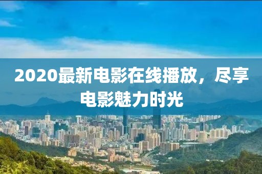 2020最新电影在线播放，尽享电影魅力时光