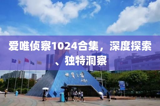 爱唯侦察1024合集，深度探索、独特洞察