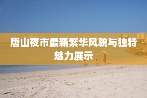 唐山夜市最新繁华风貌与独特魅力展示