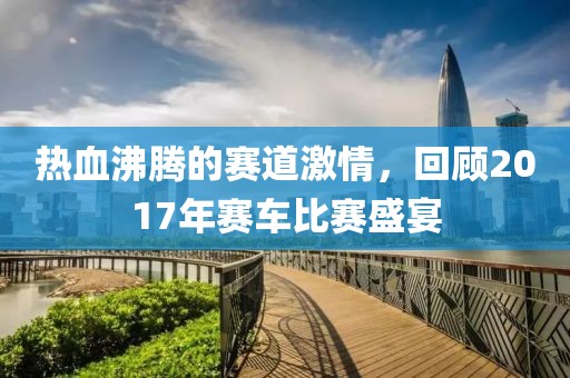 热血沸腾的赛道激情，回顾2017年赛车比赛盛宴