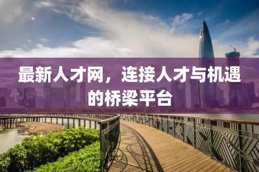 最新人才网，连接人才与机遇的桥梁平台