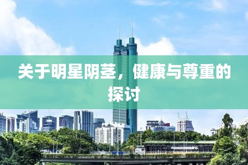 关于明星阴茎，健康与尊重的探讨