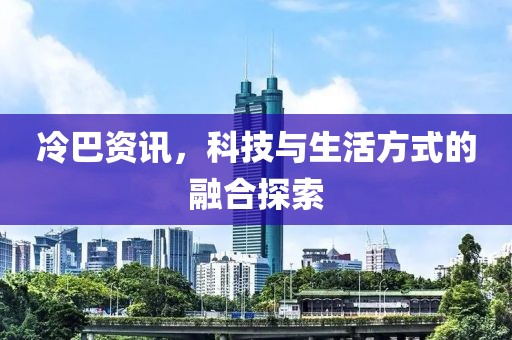 冷巴资讯，科技与生活方式的融合探索