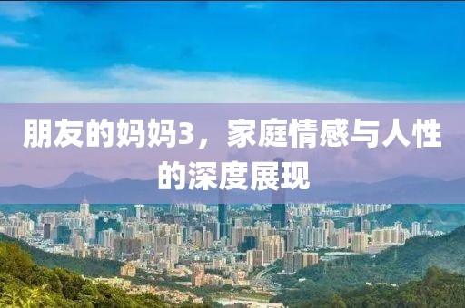 朋友的妈妈3，家庭情感与人性的深度展现