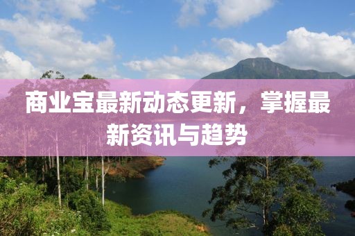 商业宝最新动态更新，掌握最新资讯与趋势