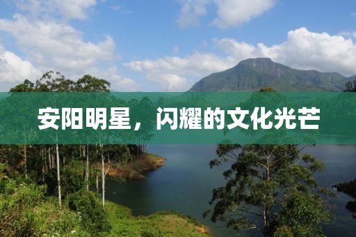 安阳明星，闪耀的文化光芒