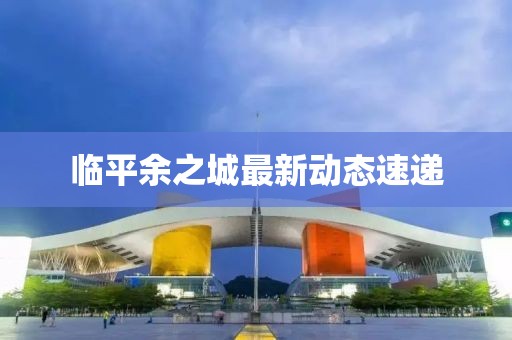 临平余之城最新动态速递