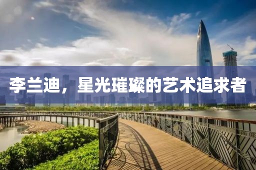 李兰迪，星光璀璨的艺术追求者
