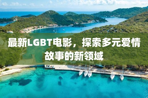 最新LGBT电影，探索多元爱情故事的新领域