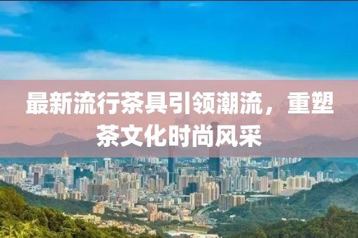 最新流行茶具引领潮流，重塑茶文化时尚风采