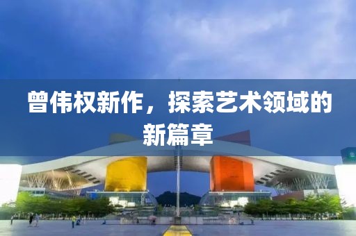 曾伟权新作，探索艺术领域的新篇章