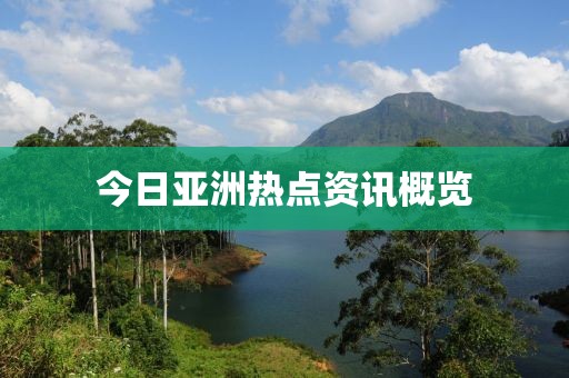 今日亚洲热点资讯概览
