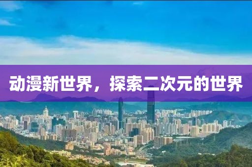 动漫新世界，探索二次元的世界