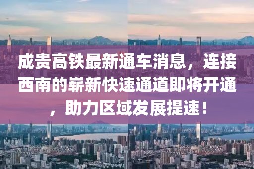 成贵高铁最新通车消息，连接西南的崭新快速通道即将开通，助力区域发展提速！