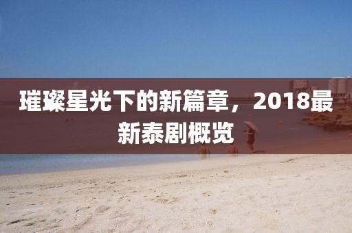 璀璨星光下的新篇章，2018最新泰剧概览