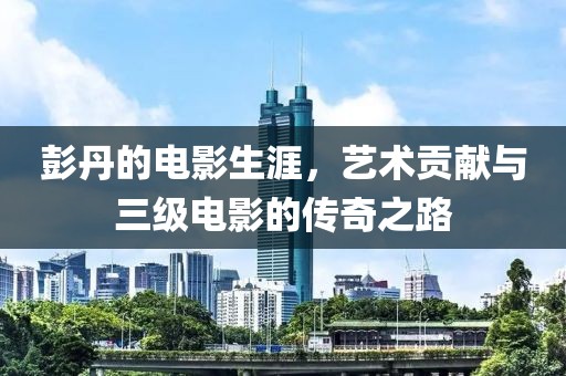 彭丹的电影生涯，艺术贡献与三级电影的传奇之路