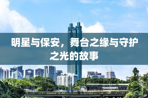 明星与保安，舞台之缘与守护之光的故事