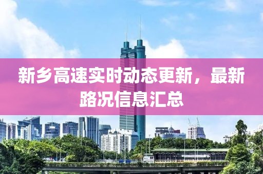 新乡高速实时动态更新，最新路况信息汇总
