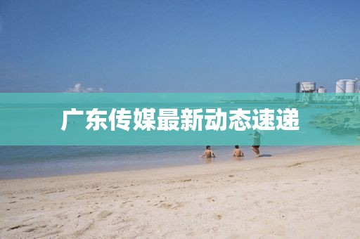 广东传媒最新动态速递