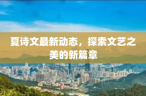 夏诗文最新动态，探索文艺之美的新篇章