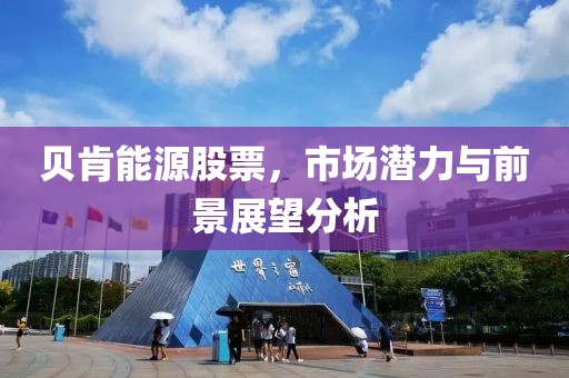 贝肯能源股票，市场潜力与前景展望分析
