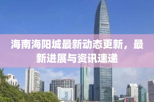 海南海阳城最新动态更新，最新进展与资讯速递