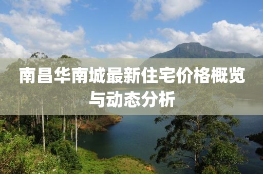 南昌华南城最新住宅价格概览与动态分析