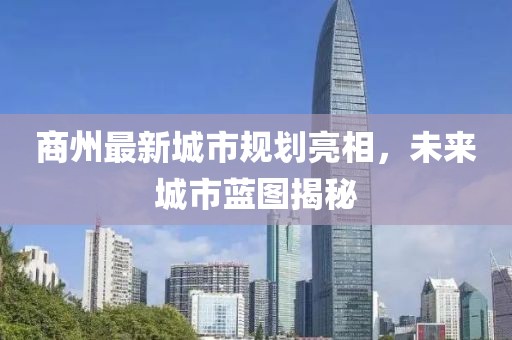 商州最新城市规划亮相，未来城市蓝图揭秘