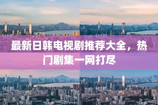 最新日韩电视剧推荐大全，热门剧集一网打尽