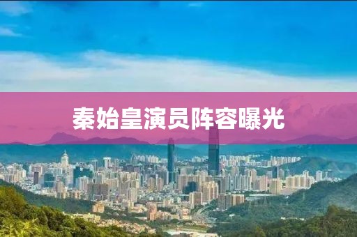 秦始皇演员阵容曝光