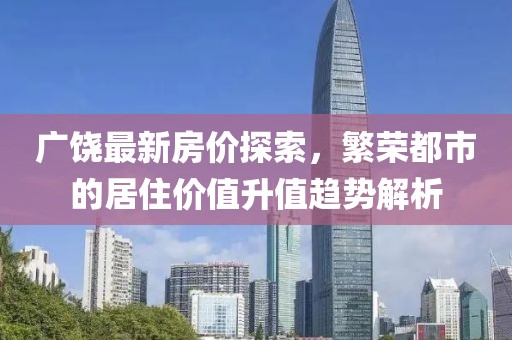 广饶最新房价探索，繁荣都市的居住价值升值趋势解析