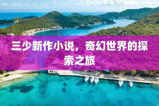 三少新作小说，奇幻世界的探索之旅