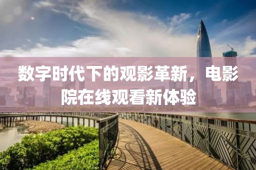 数字时代下的观影革新，电影院在线观看新体验