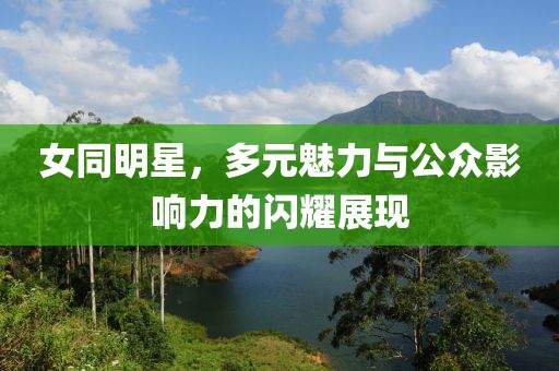 女同明星，多元魅力与公众影响力的闪耀展现