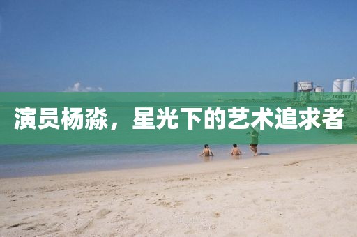 演员杨淼，星光下的艺术追求者
