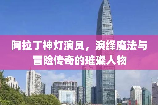 阿拉丁神灯演员，演绎魔法与冒险传奇的璀璨人物