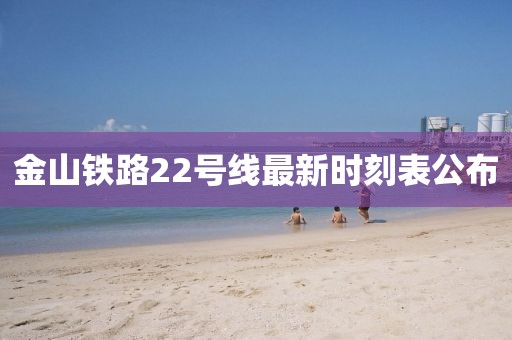 金山铁路22号线最新时刻表公布